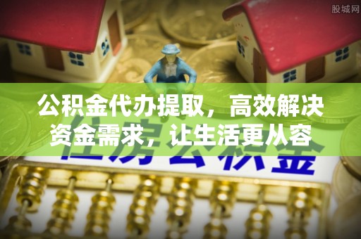 青田公积金代办提取，高效解决资金需求，让生活更从容