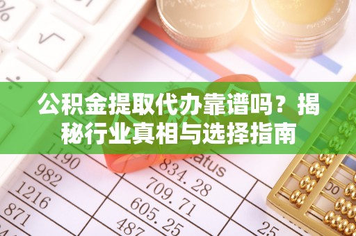 青田公积金提取代办靠谱吗？揭秘行业真相与选择指南