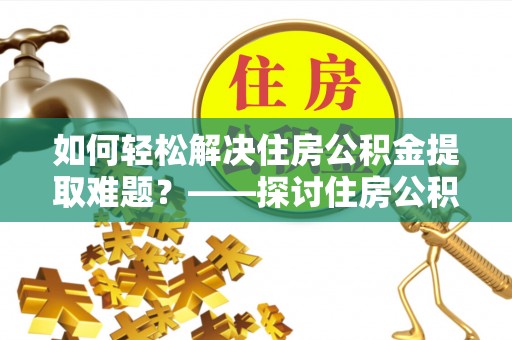 青田如何轻松解决住房公积金提取难题？——探讨住房公积金提取代办服务