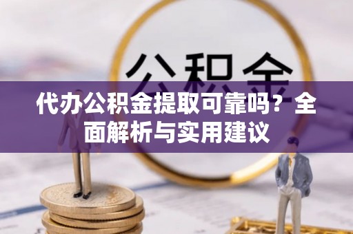 青田代办公积金提取可靠吗？全面解析与实用建议