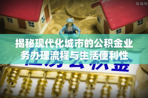 青田揭秘现代化城市的公积金业务办理流程与生活便利性