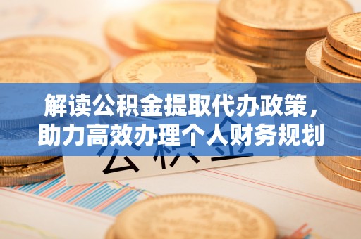 青田解读公积金提取代办政策，助力高效办理个人财务规划