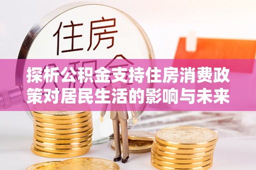 青田探析公积金支持住房消费政策对居民生活的影响与未来展望
