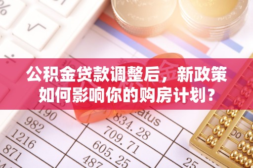 青田公积金贷款调整后，新政策如何影响你的购房计划？
