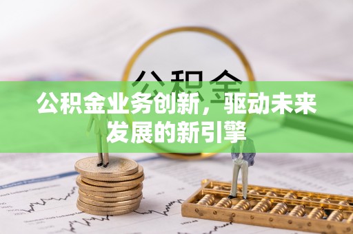 青田公积金业务创新，驱动未来发展的新引擎