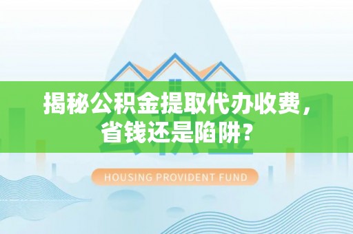 青田揭秘公积金提取代办收费，省钱还是陷阱？