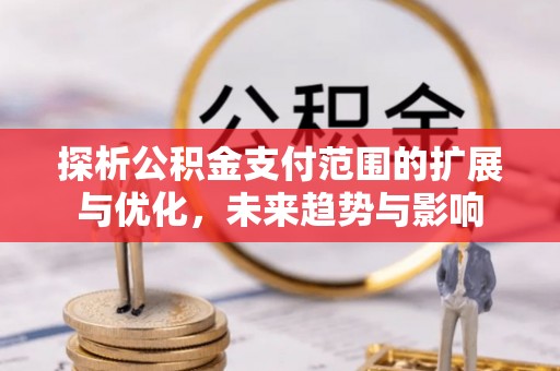 青田探析公积金支付范围的扩展与优化，未来趋势与影响