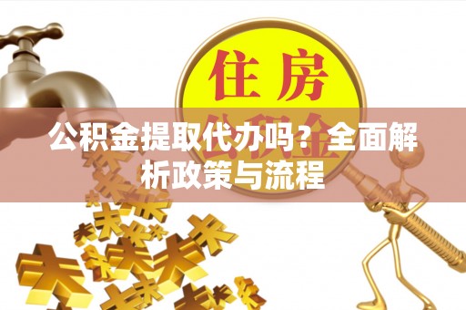 青田公积金提取代办吗？全面解析政策与流程