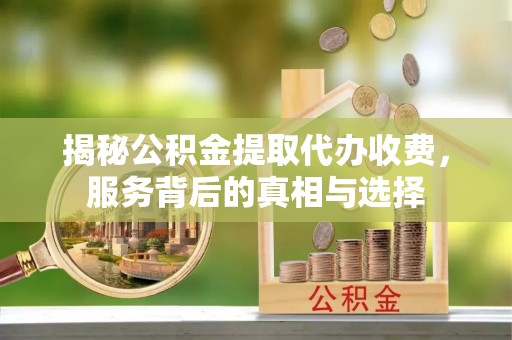 青田揭秘公积金提取代办收费，服务背后的真相与选择