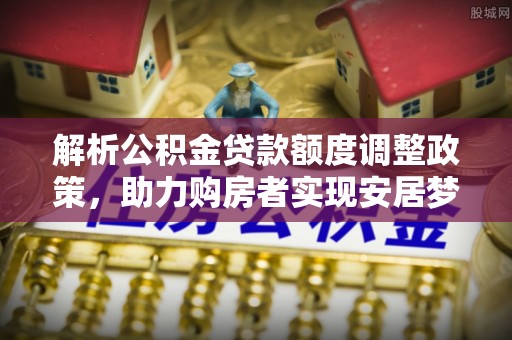 青田解析公积金贷款额度调整政策，助力购房者实现安居梦想