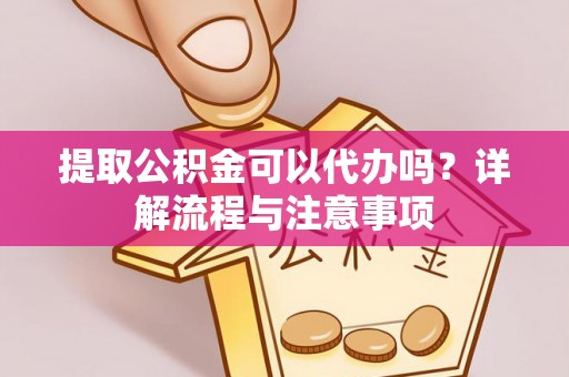 青田提取公积金可以代办吗？详解流程与注意事项
