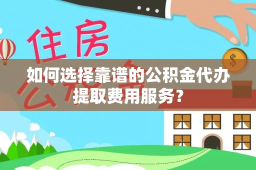 青田如何选择靠谱的公积金代办提取费用服务？