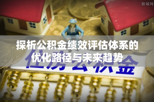 青田探析公积金绩效评估体系的优化路径与未来趋势