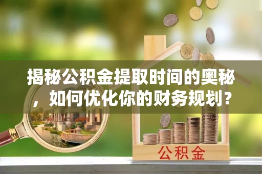 青田揭秘公积金提取时间的奥秘，如何优化你的财务规划？