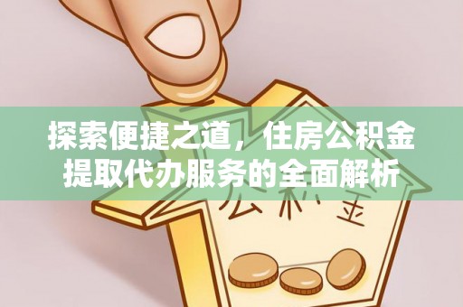 青田探索便捷之道，住房公积金提取代办服务的全面解析