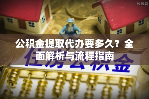 青田公积金提取代办要多久？全面解析与流程指南