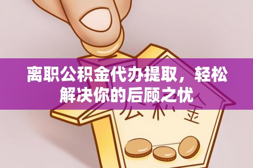 青田离职公积金代办提取，轻松解决你的后顾之忧