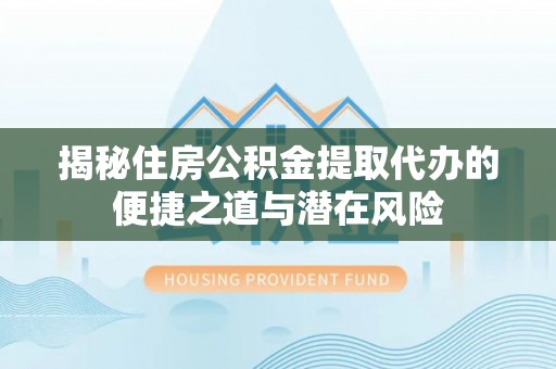青田揭秘住房公积金提取代办的便捷之道与潜在风险