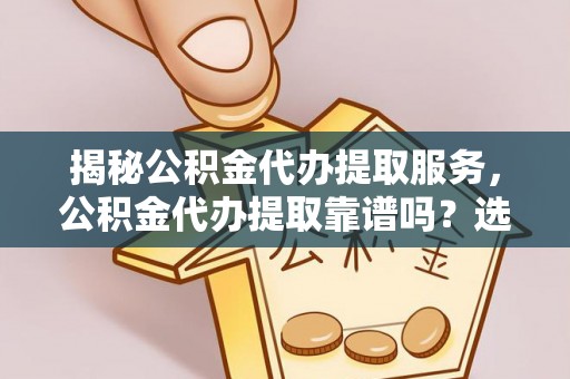 青田揭秘公积金代办提取服务，公积金代办提取靠谱吗？选择前你需要知道这些！