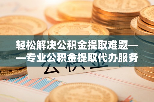 青田轻松解决公积金提取难题——专业公积金提取代办服务详解