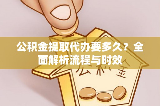 青田公积金提取代办要多久？全面解析流程与时效