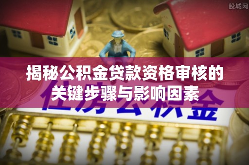 青田揭秘公积金贷款资格审核的关键步骤与影响因素