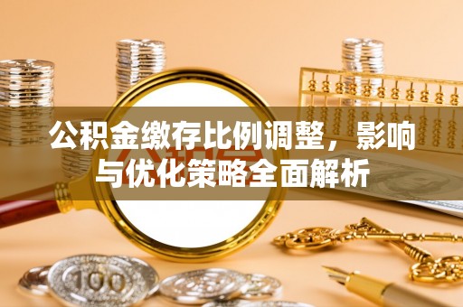 青田公积金缴存比例调整，影响与优化策略全面解析