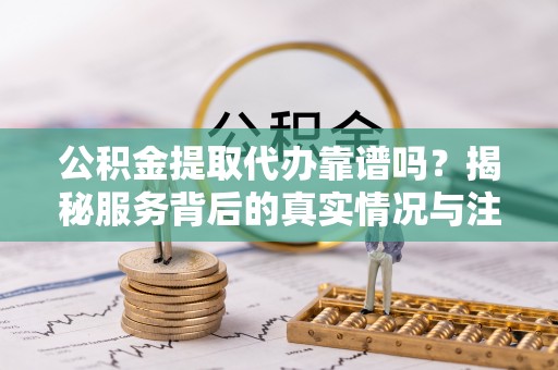 青田公积金提取代办靠谱吗？揭秘服务背后的真实情况与注意事项