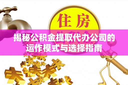 青田揭秘公积金提取代办公司的运作模式与选择指南