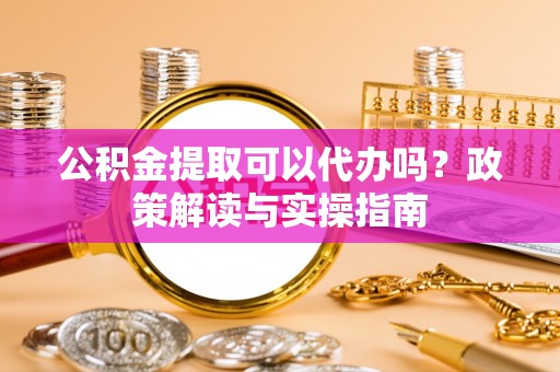 青田公积金提取可以代办吗？政策解读与实操指南