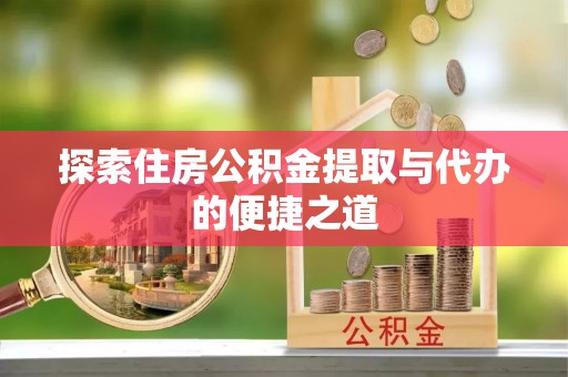青田探索住房公积金提取与代办的便捷之道