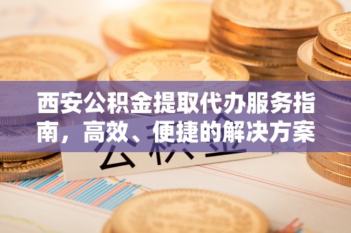 青田西安公积金提取代办服务指南，高效、便捷的解决方案