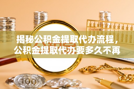 青田揭秘公积金提取代办流程，公积金提取代办要多久不再是谜题