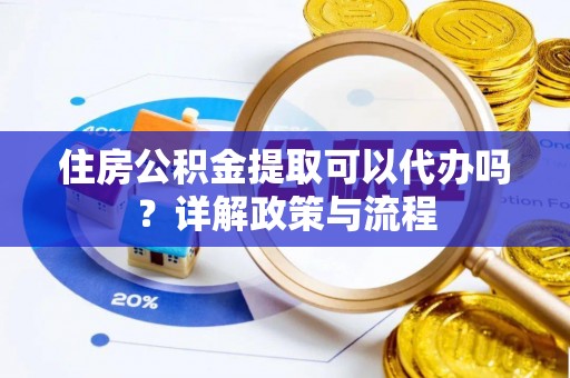 青田住房公积金提取可以代办吗？详解政策与流程