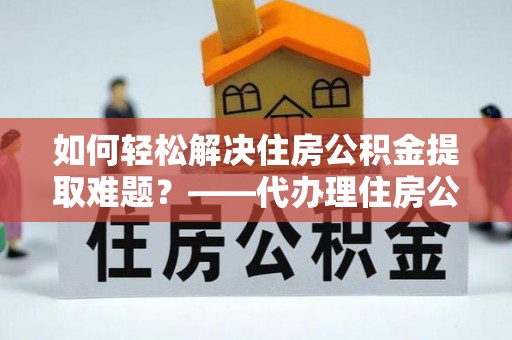 青田如何轻松解决住房公积金提取难题？——代办理住房公积金提取服务解析