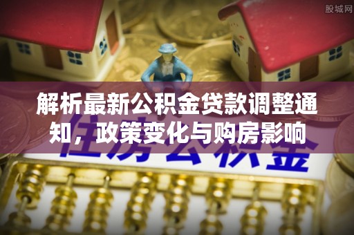 青田解析最新公积金贷款调整通知，政策变化与购房影响