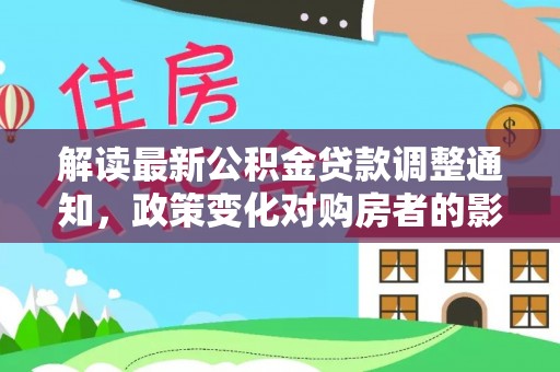 青田解读最新公积金贷款调整通知，政策变化对购房者的影响与应对策略