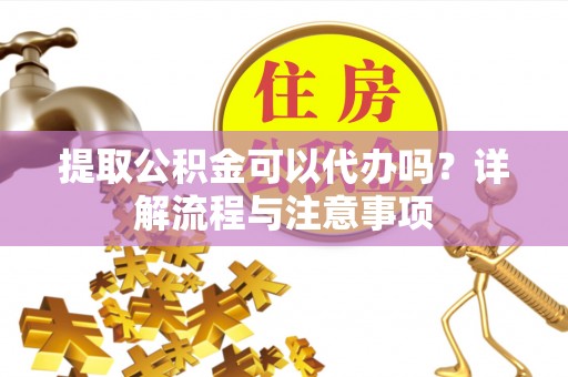 青田提取公积金可以代办吗？详解流程与注意事项