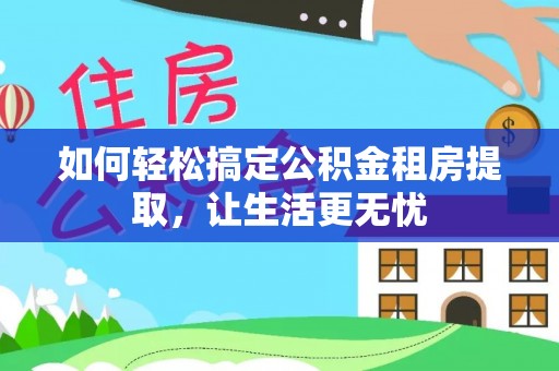 青田如何轻松搞定公积金租房提取，让生活更无忧