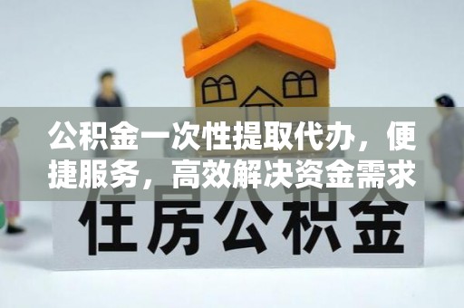 青田公积金一次性提取代办，便捷服务，高效解决资金需求