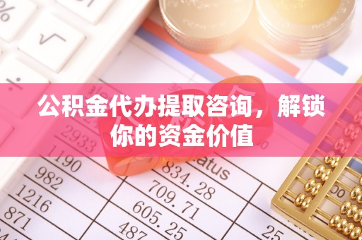 青田公积金代办提取咨询，解锁你的资金价值