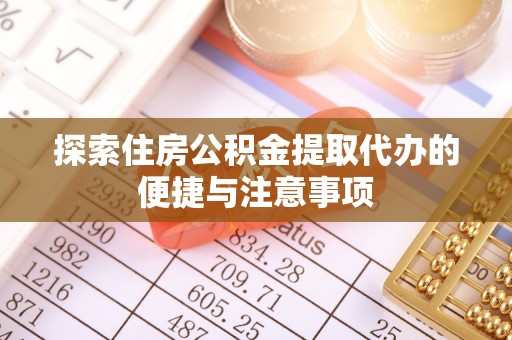 青田探索住房公积金提取代办的便捷与注意事项