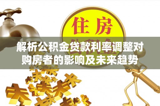 青田解析公积金贷款利率调整对购房者的影响及未来趋势