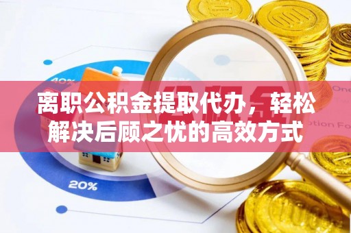 青田离职公积金提取代办，轻松解决后顾之忧的高效方式
