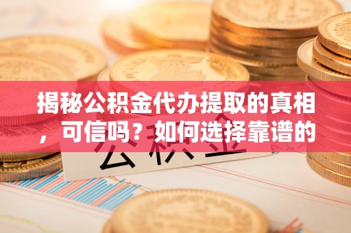 青田揭秘公积金代办提取的真相，可信吗？如何选择靠谱的服务商？
