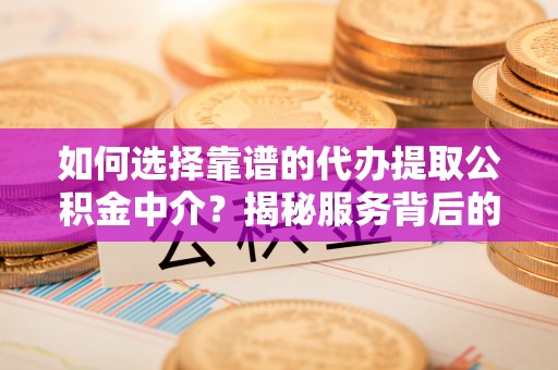 青田如何选择靠谱的代办提取公积金中介？揭秘服务背后的真相