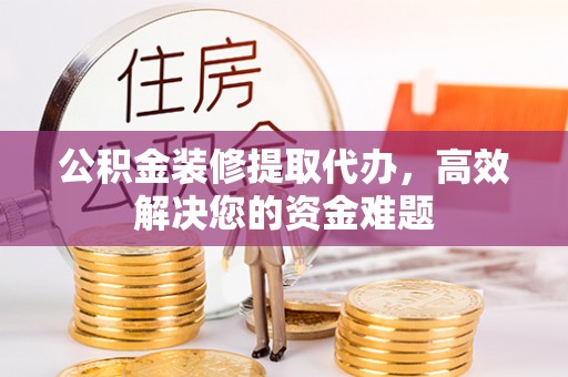 青田公积金装修提取代办，高效解决您的资金难题