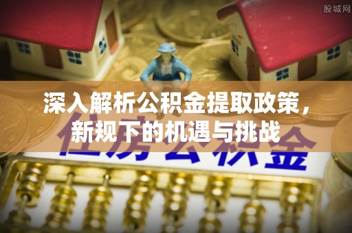青田深入解析公积金提取政策，新规下的机遇与挑战