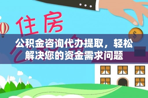 青田公积金咨询代办提取，轻松解决您的资金需求问题