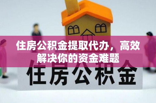 青田住房公积金提取代办，高效解决你的资金难题